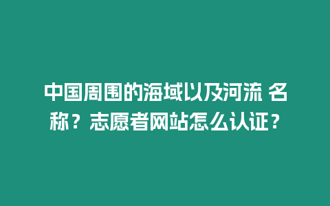 中國周圍的海域以及河流 名稱？志愿者網(wǎng)站怎么認(rèn)證？