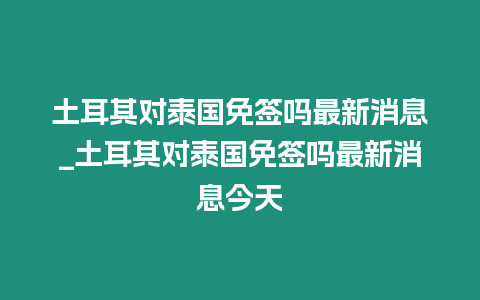 土耳其對泰國免簽嗎最新消息_土耳其對泰國免簽嗎最新消息今天