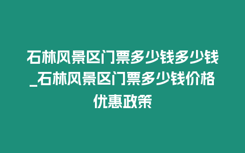 石林風(fēng)景區(qū)門票多少錢多少錢_石林風(fēng)景區(qū)門票多少錢價格優(yōu)惠政策