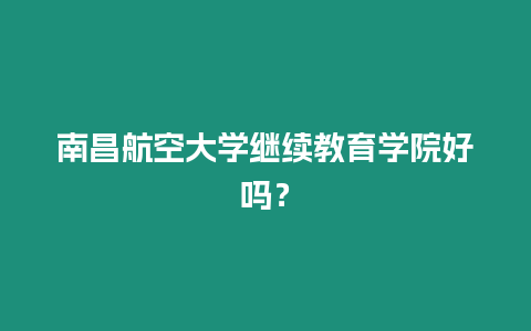 南昌航空大學繼續教育學院好嗎？