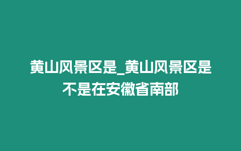 黃山風(fēng)景區(qū)是_黃山風(fēng)景區(qū)是不是在安徽省南部