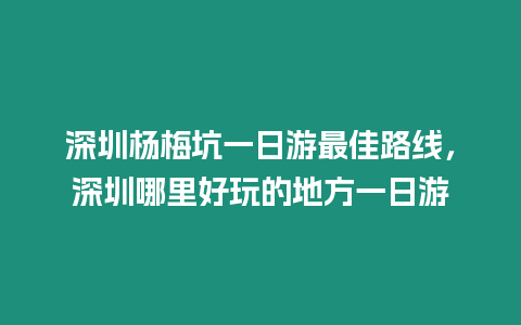 深圳楊梅坑一日游最佳路線，深圳哪里好玩的地方一日游