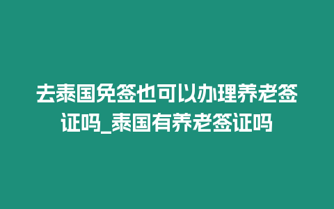 去泰國免簽也可以辦理養老簽證嗎_泰國有養老簽證嗎