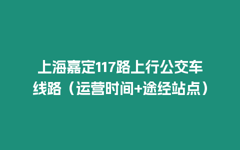 上海嘉定117路上行公交車線路（運營時間+途經站點）