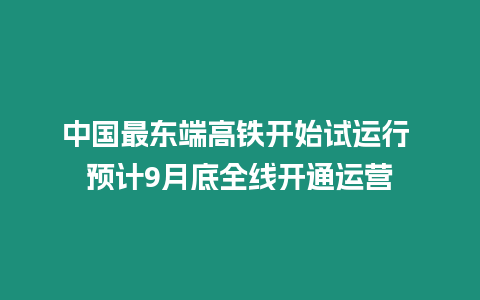 中國最東端高鐵開始試運行 預計9月底全線開通運營