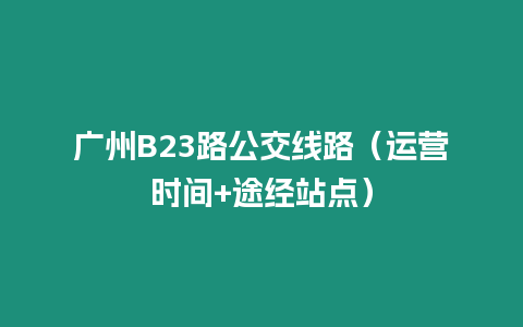 廣州B23路公交線路（運(yùn)營時間+途經(jīng)站點(diǎn)）