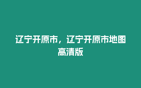 遼寧開原市，遼寧開原市地圖高清版