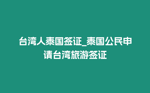 臺灣人泰國簽證_泰國公民申請臺灣旅游簽證