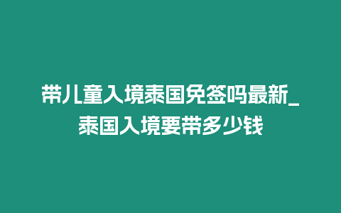 帶兒童入境泰國免簽嗎最新_泰國入境要帶多少錢