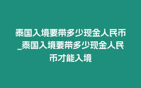 泰國入境要帶多少現金人民幣_泰國入境要帶多少現金人民幣才能入境