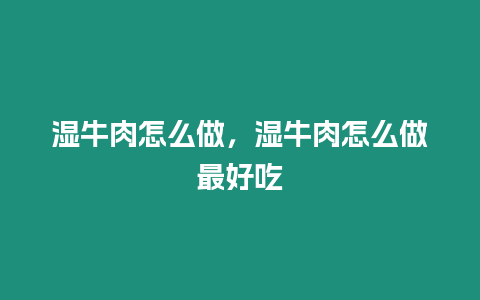 濕牛肉怎么做，濕牛肉怎么做最好吃