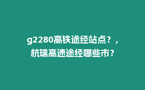 g2280高鐵途經(jīng)站點？，杭瑞高速途經(jīng)哪些市？