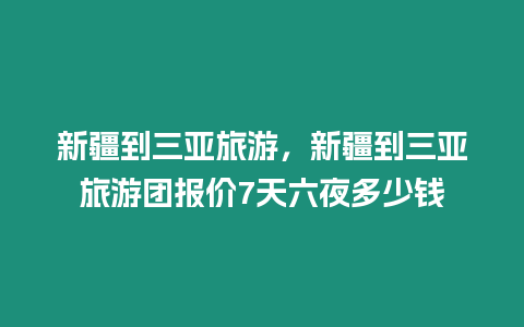 新疆到三亞旅游，新疆到三亞旅游團報價7天六夜多少錢