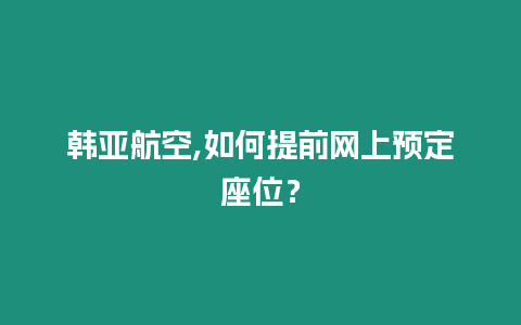 韓亞航空,如何提前網上預定座位？