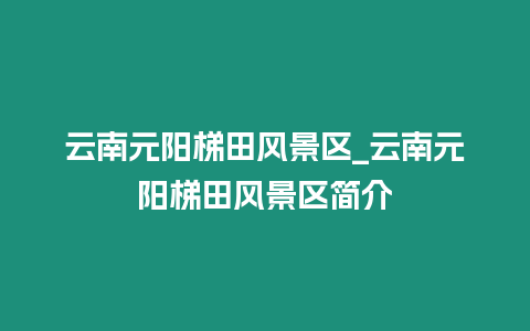 云南元陽(yáng)梯田風(fēng)景區(qū)_云南元陽(yáng)梯田風(fēng)景區(qū)簡(jiǎn)介