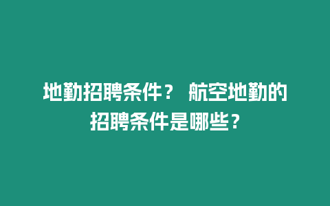 地勤招聘條件？ 航空地勤的招聘條件是哪些？