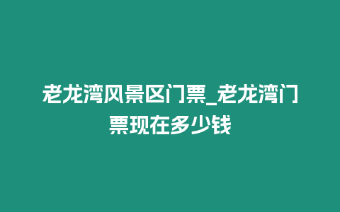 老龍灣風景區門票_老龍灣門票現在多少錢