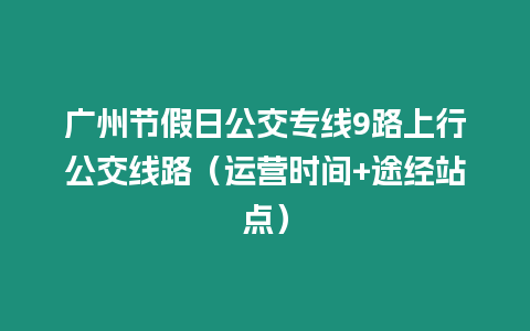 廣州節假日公交專線9路上行公交線路（運營時間+途經站點）