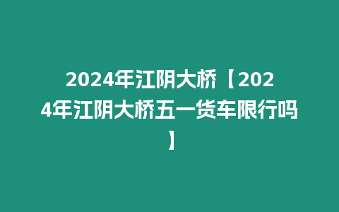 2024年江陰大橋【2024年江陰大橋五一貨車限行嗎】