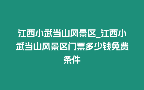 江西小武當(dāng)山風(fēng)景區(qū)_江西小武當(dāng)山風(fēng)景區(qū)門(mén)票多少錢(qián)免費(fèi)條件