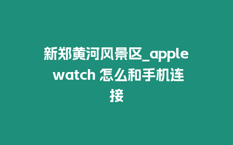 新鄭黃河風(fēng)景區(qū)_apple watch 怎么和手機連接