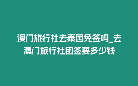 澳門旅行社去泰國免簽嗎_去澳門旅行社團簽要多少錢