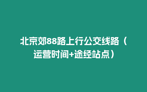 北京郊88路上行公交線路（運(yùn)營(yíng)時(shí)間+途經(jīng)站點(diǎn)）