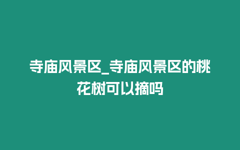 寺廟風景區_寺廟風景區的桃花樹可以摘嗎