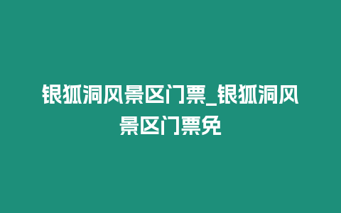 銀狐洞風(fēng)景區(qū)門票_銀狐洞風(fēng)景區(qū)門票免