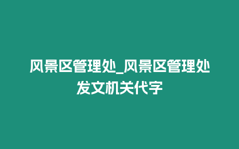 風景區管理處_風景區管理處發文機關代字