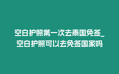 空白護(hù)照第一次去泰國(guó)免簽_空白護(hù)照可以去免簽國(guó)家嗎