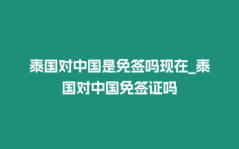 泰國(guó)對(duì)中國(guó)是免簽嗎現(xiàn)在_泰國(guó)對(duì)中國(guó)免簽證嗎