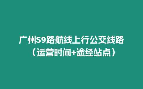 廣州S9路航線上行公交線路（運營時間+途經站點）