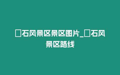 礳石風景區(qū)景區(qū)圖片_礐石風景區(qū)路線