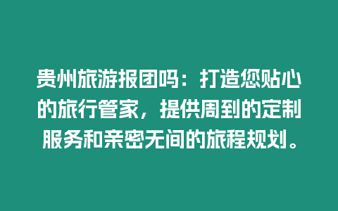 貴州旅游報團嗎：打造您貼心的旅行管家，提供周到的定制服務和親密無間的旅程規劃。