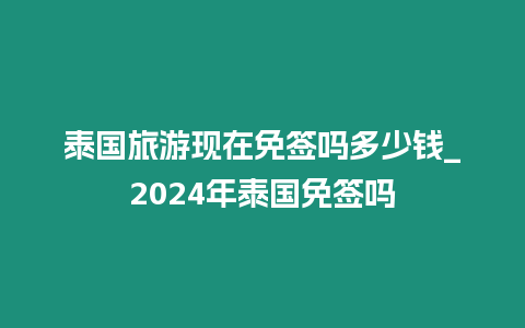 泰國旅游現在免簽嗎多少錢_2024年泰國免簽嗎