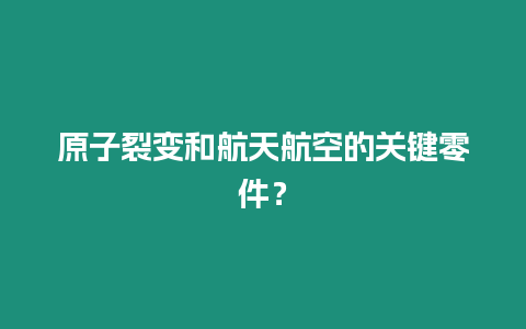 原子裂變和航天航空的關(guān)鍵零件？