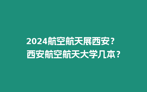 2024航空航天展西安？ 西安航空航天大學(xué)幾本？