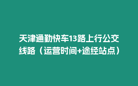 天津通勤快車13路上行公交線路（運營時間+途經站點）