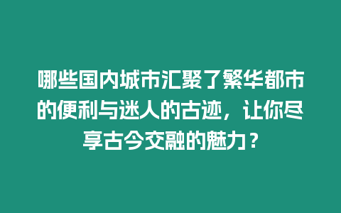 哪些國內(nèi)城市匯聚了繁華都市的便利與迷人的古跡，讓你盡享古今交融的魅力？