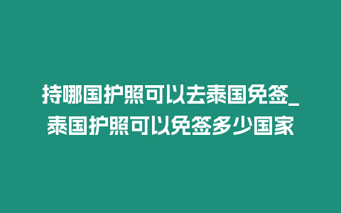 持哪國護照可以去泰國免簽_泰國護照可以免簽多少國家