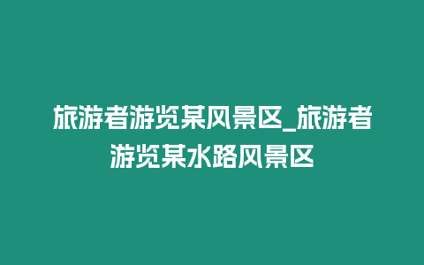 旅游者游覽某風(fēng)景區(qū)_旅游者游覽某水路風(fēng)景區(qū)