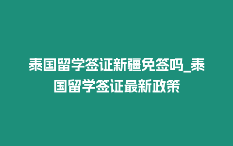 泰國留學簽證新疆免簽嗎_泰國留學簽證最新政策