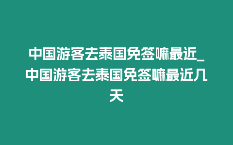 中國游客去泰國免簽嘛最近_中國游客去泰國免簽嘛最近幾天