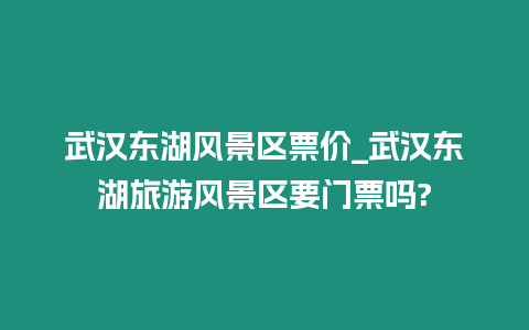 武漢東湖風(fēng)景區(qū)票價(jià)_武漢東湖旅游風(fēng)景區(qū)要門票嗎?