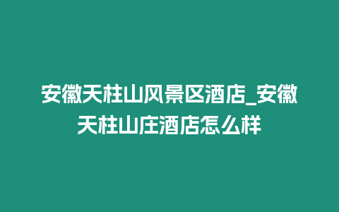 安徽天柱山風景區酒店_安徽天柱山莊酒店怎么樣