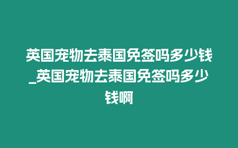 英國寵物去泰國免簽嗎多少錢_英國寵物去泰國免簽嗎多少錢啊