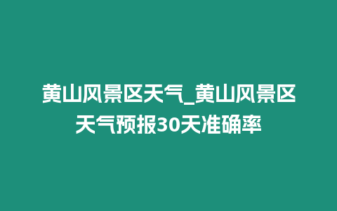 黃山風景區天氣_黃山風景區天氣預報30天準確率