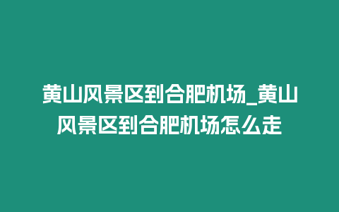 黃山風(fēng)景區(qū)到合肥機(jī)場(chǎng)_黃山風(fēng)景區(qū)到合肥機(jī)場(chǎng)怎么走