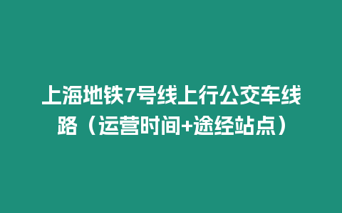 上海地鐵7號線上行公交車線路（運營時間+途經站點）